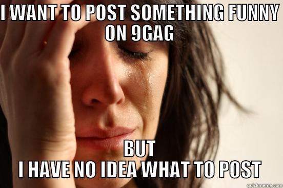 I WANT TO POST SOMETHING FUNNY ON 9GAG BUT I HAVE NO IDEA WHAT TO POST First World Problems