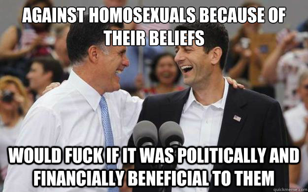 against homosexuals because of their beliefs  would fuck if it was politically and financially beneficial to them - against homosexuals because of their beliefs  would fuck if it was politically and financially beneficial to them  Lying Romney and Ryan