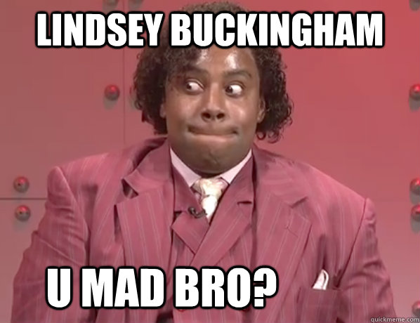lindsey buckingham u mad bro?  