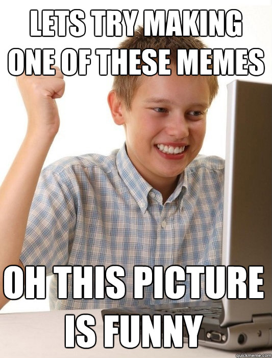 Lets try making one of these memes oh this picture is funny  First Day on the Internet Kid