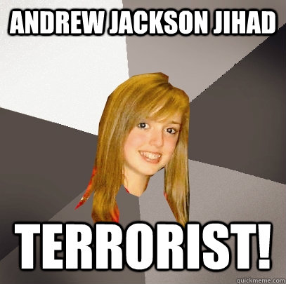 aNDREW JAckson jihad terrorist!  Musically Oblivious 8th Grader