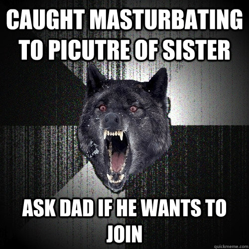Caught masturbating to picutre of sister ask dad if he wants to join  Insanity Wolf