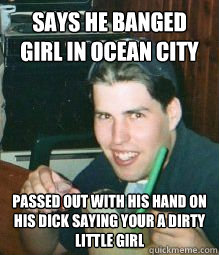 Says he banged girl in ocean city passed out with his hand on his dick saying your a dirty little girl  Ugly fuckling