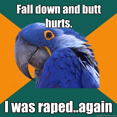 Fall down and butt hurts. I was raped..again  Paranoid Parrot