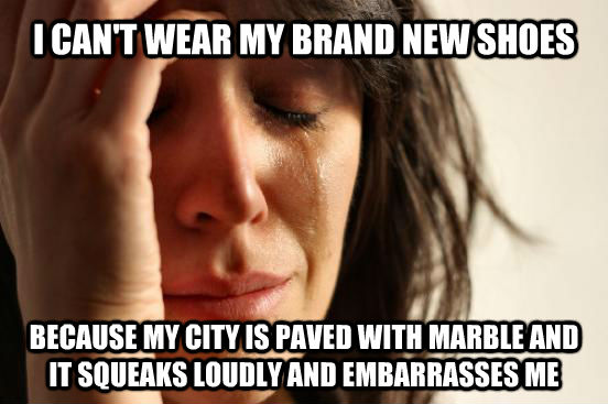 I CAN'T WEAR MY BRAND NEW SHOES BECAUSE MY CITY IS PAVED WITH MARBLE AND IT SQUEAKS LOUDLY AND EMBARRASSES ME  First World Problems