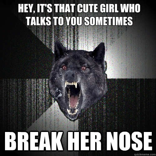 Hey, it's that cute girl who talks to you sometimes break her nose  Insanity Wolf