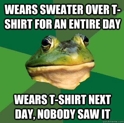 Wears sweater over t-shirt for an entire day wears t-shirt next day, nobody saw it  Foul Bachelor Frog