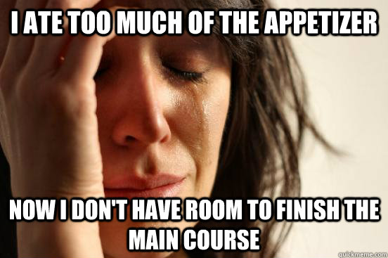 I ate too much of the appetizer Now I don't have room to finish the main course  First World Problems