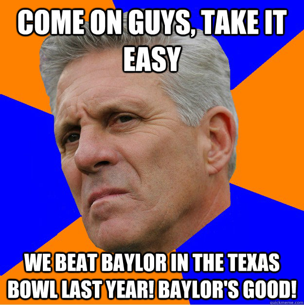 Come on guys, take it easy We beat Baylor in the Texas Bowl last year! Baylor's good!   Uninformed Zook