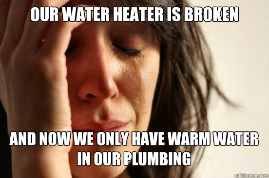 our water heater is broken
 and now we only have warm water in our plumbing - our water heater is broken
 and now we only have warm water in our plumbing  First World Problems