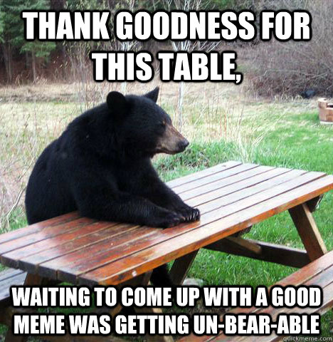 Thank goodness for this table, Waiting to come up with a good meme was getting un-bear-able - Thank goodness for this table, Waiting to come up with a good meme was getting un-bear-able  waiting bear
