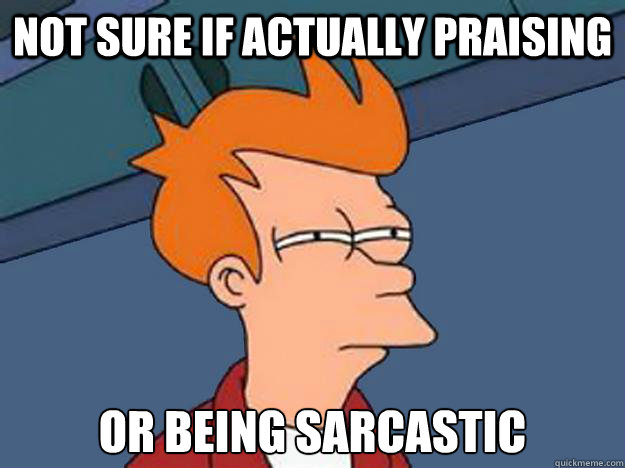 Not sure if actually praising or being sarcastic  Unsure Fry
