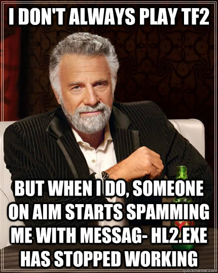 I don't always play tf2 but when I do, someone on Aim starts spamming me with messag- hl2.exe has stopped working   The Most Interesting Man In The World