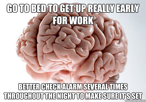 Go to bed to get up really early for work Better check alarm several times throughout the night to make sure it's set  Scumbag Brain