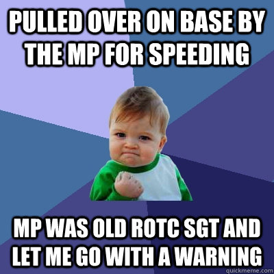 Pulled over on base by the MP for speeding MP was old ROTC SGT and let me go with a warning  Success Kid