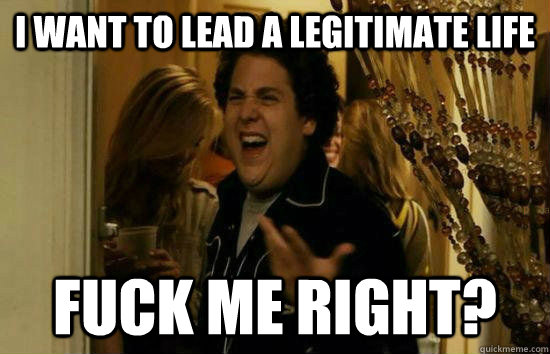 I want to lead a legitimate life Fuck me right?  Fuck Me Jonah