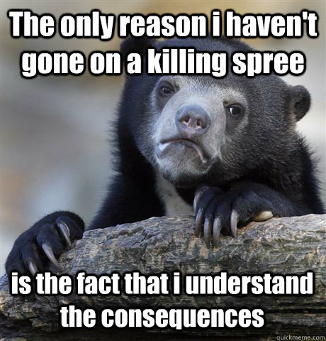 The only reason i haven't gone on a killing spree is the fact that i understand the consequences   Confession Bear