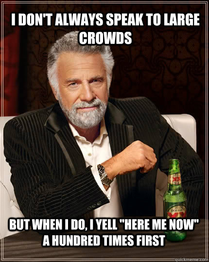 I don't always speak to large crowds but when i do, I yell 