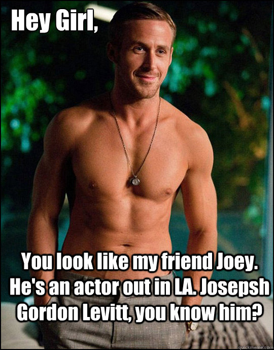  Hey Girl,
 You look like my friend Joey. He's an actor out in LA. Josepsh Gordon Levitt, you know him? -  Hey Girl,
 You look like my friend Joey. He's an actor out in LA. Josepsh Gordon Levitt, you know him?  ryangosling