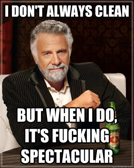 I don't always clean but when I do, it's fucking spectacular  The Most Interesting Man In The World