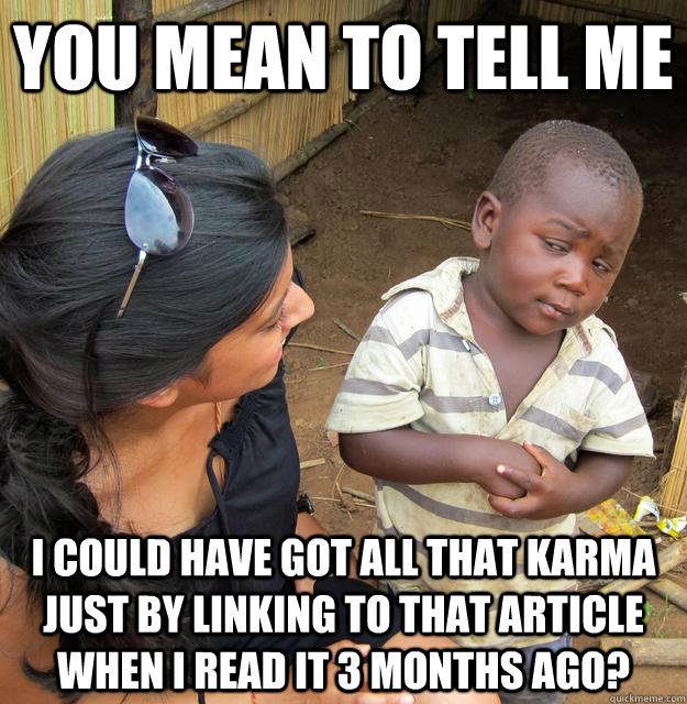 You mean to tell me I could have got all that karma just by linking to that article when I read it 3 months ago?  Skeptical Third World Child