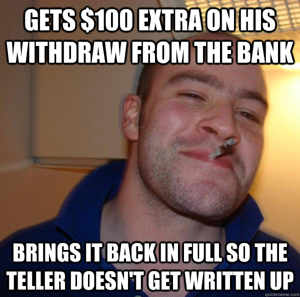 Gets $100 extra on his withdraw from the bank Brings it back in full so the teller doesn't get written up - Gets $100 extra on his withdraw from the bank Brings it back in full so the teller doesn't get written up  Misc