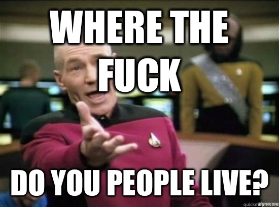 Where the fuck Do you people live?  Annoyed Picard HD