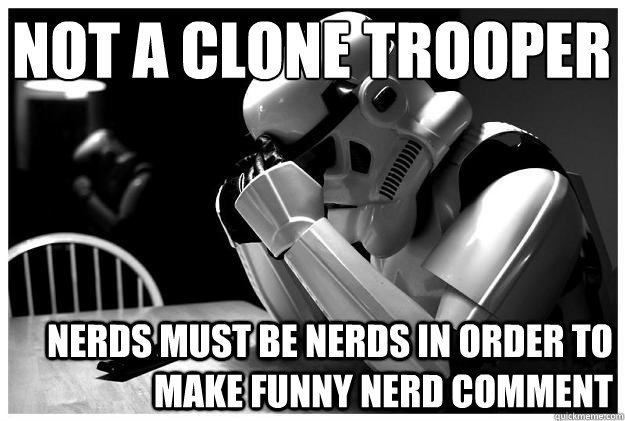 Not a clone trooper
 Nerds must be nerds in order to make funny nerd comment  Sad Stormtrooper