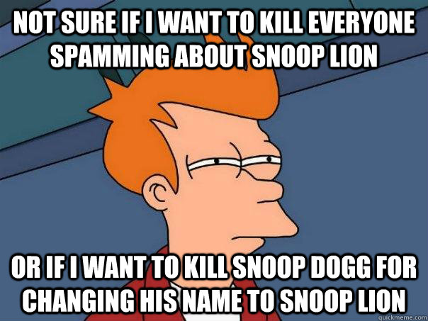 Not sure if I want to kill everyone spamming about Snoop Lion or if I want to kill snoop dogg for changing his name to snoop lion  - Not sure if I want to kill everyone spamming about Snoop Lion or if I want to kill snoop dogg for changing his name to snoop lion   Futurama Fry