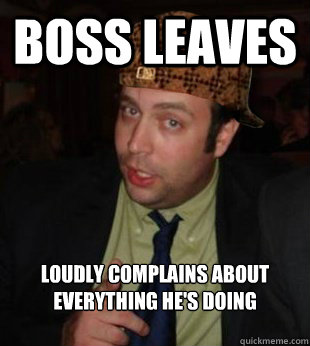 Boss leaves loudly complains about everything he's doing

  