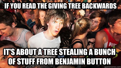If you read The Giving Tree Backwards it's about a tree stealing a bunch of stuff from benjamin button  Sudden Clarity Clarence