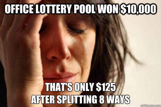 office lottery pool won $10,000 that's only $125 
after splitting 8 ways  First World Problems