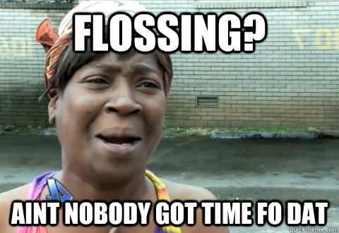 Flossing? aint nobody got time fo dat - Flossing? aint nobody got time fo dat  aint nobody got time
