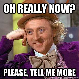 Oh really now? please, tell me more  Condescending Wonka