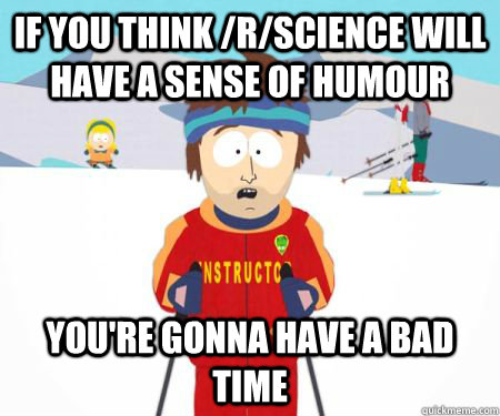 If you think /r/science will have a sense of humour You're gonna have a bad time - If you think /r/science will have a sense of humour You're gonna have a bad time  csbadtime