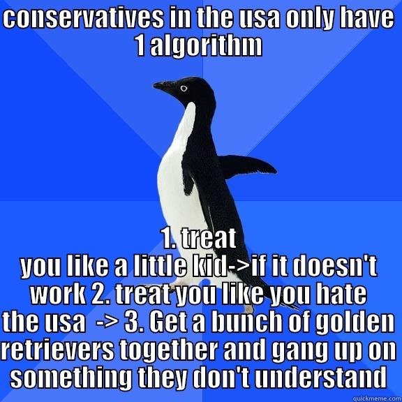 CONSERVATIVES IN THE USA ONLY HAVE 1 ALGORITHM 1. TREAT YOU LIKE A LITTLE KID->IF IT DOESN'T WORK 2. TREAT YOU LIKE YOU HATE THE USA  -> 3. GET A BUNCH OF GOLDEN RETRIEVERS TOGETHER AND GANG UP ON SOMETHING THEY DON'T UNDERSTAND Socially Awkward Penguin