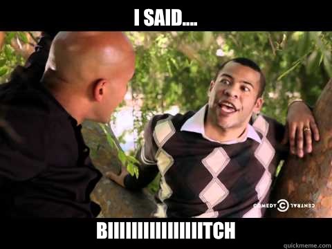 I said.... Biiiiiiiiiiiiiiiitch  