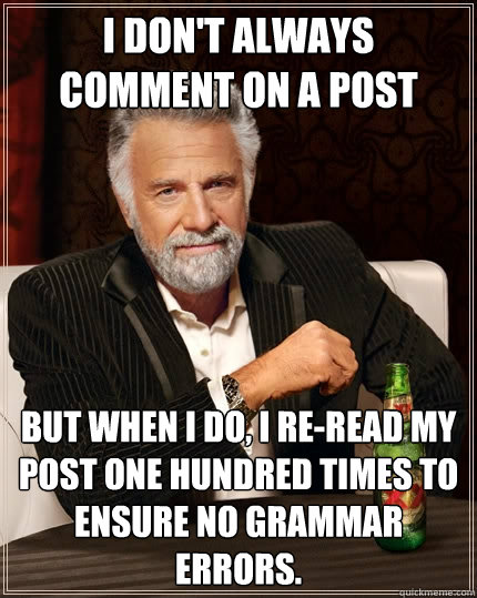 I don't always comment on a post But when i do, I re-read my post one hundred times to ensure no grammar errors.  The Most Interesting Man In The World