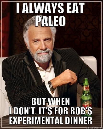 I ALWAYS EAT PALEO BUT WHEN I DON'T, IT'S FOR ROB'S EXPERIMENTAL DINNER The Most Interesting Man In The World