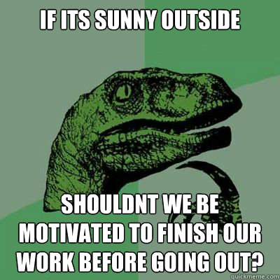 If its sunny outside shouldnt we be motivated to finish our work before going out?
  Philosorapter