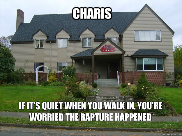 Charis If it's quiet when you walk in, you're worried the rapture happened  