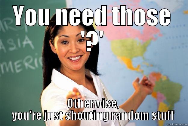 YOU NEED THOSE '?' OTHERWISE, YOU'RE JUST SHOUTING RANDOM STUFF Unhelpful High School Teacher