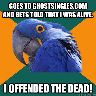 Goes to ghostsingles.com and gets told that I was alive. I offended the dead!  Paranoid Parrot