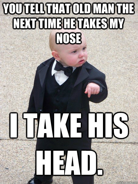 You tell that old man the next time he takes my nose I take his head.  Baby Godfather