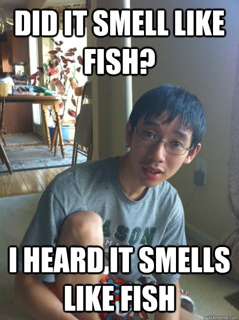 did it smell like fish? i heard it smells like fish  