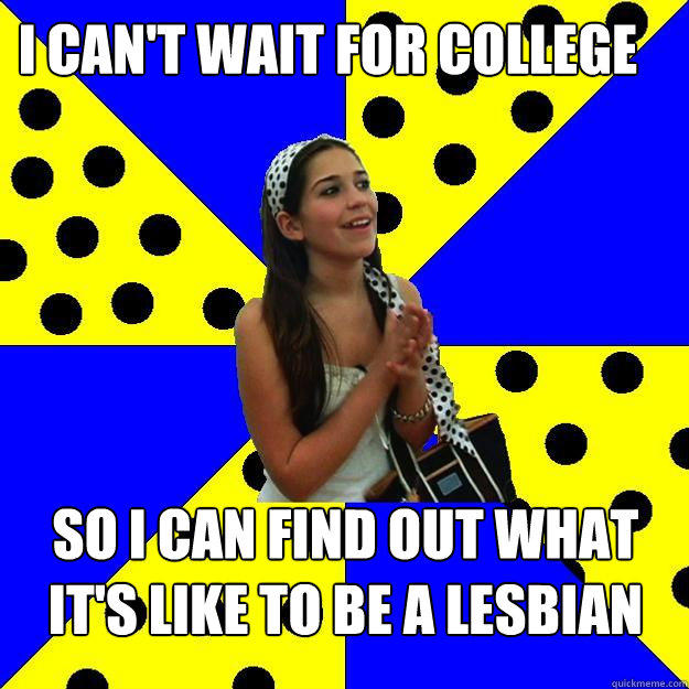 i can't wait for college so i can find out what it's like to be a lesbian - i can't wait for college so i can find out what it's like to be a lesbian  Sheltered Suburban Kid