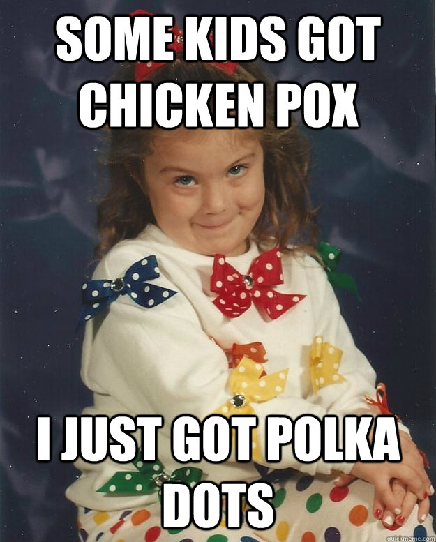 Some kids got chicken pox i just got polka dots  