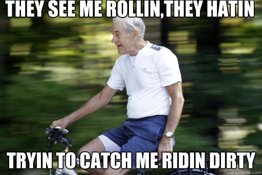 They see me rollin,They hatin
 Tryin to catch me ridin dirty
  Ron Paul