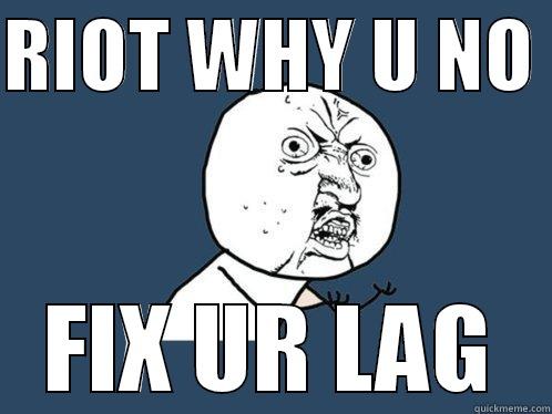 RIOT WHY U NO  FIX UR LAG Y U No