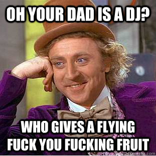 Oh your dad is a dj? who gives a flying fuck you fucking fruit  Condescending Wonka